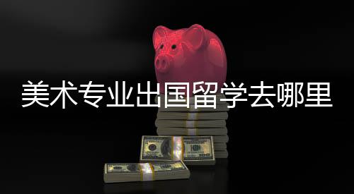 美术专业出国留学去哪里？